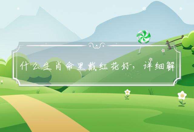什么生肖命里戴红花好，详细解答落实