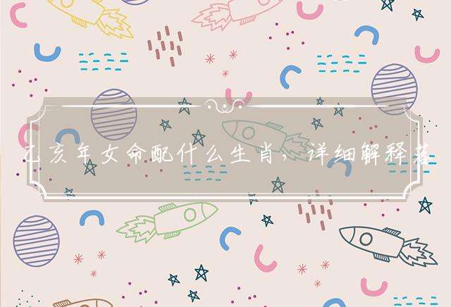 乙亥年女命配什么生肖，详细解释落实